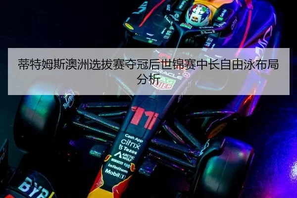 蒂特姆斯澳洲选拔赛夺冠后世锦赛中长自由泳布局分析