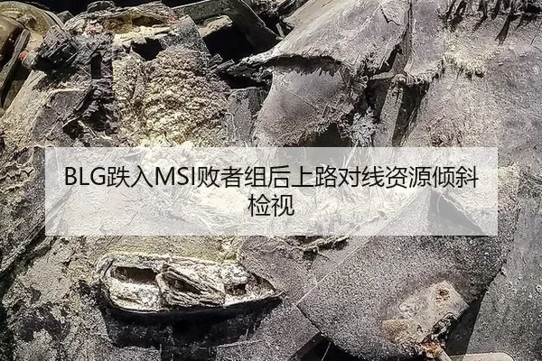 BLG跌入MSI败者组后上路对线资源倾斜检视