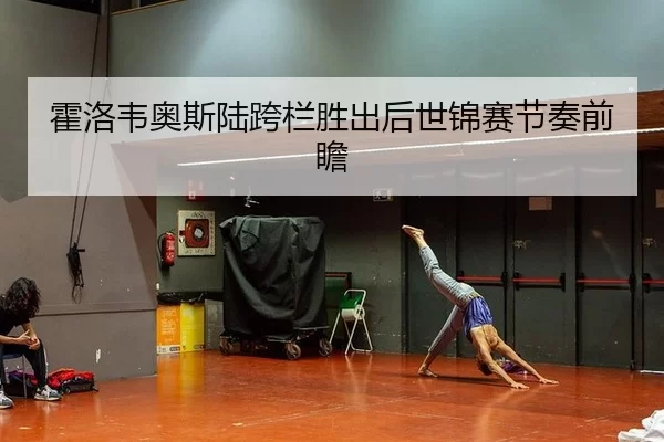 霍洛韦奥斯陆跨栏胜出后世锦赛节奏前瞻