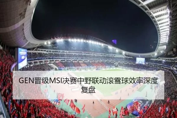 GEN晋级MSI决赛中野联动滚雪球效率深度复盘