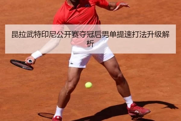 昆拉武特印尼公开赛夺冠后男单提速打法升级解析