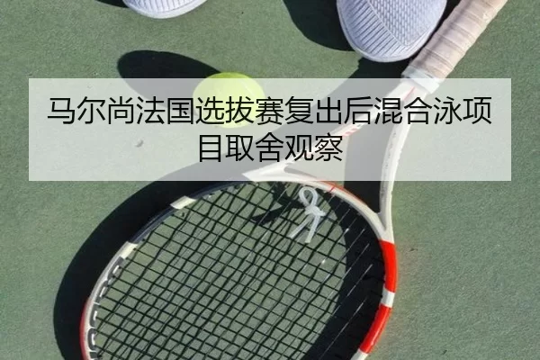 马尔尚法国选拔赛复出后混合泳项目取舍观察