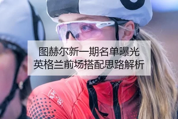图赫尔新一期名单曝光 英格兰前场搭配思路解析