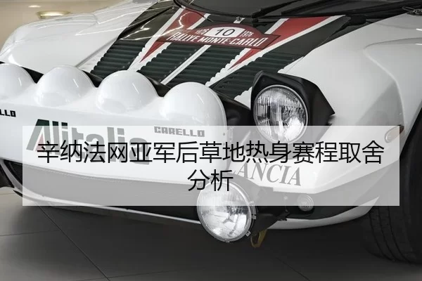 辛纳法网亚军后草地热身赛程取舍分析