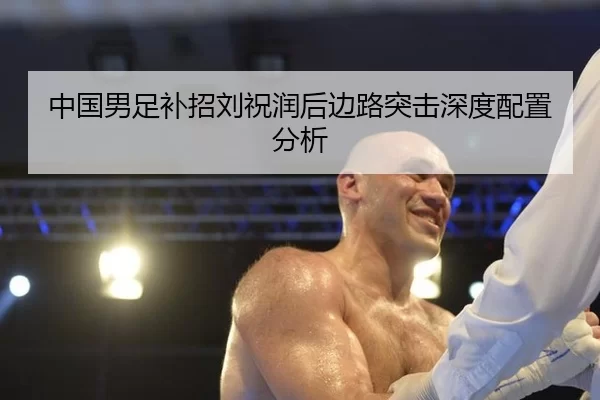 中国男足补招刘祝润后边路突击深度配置分析