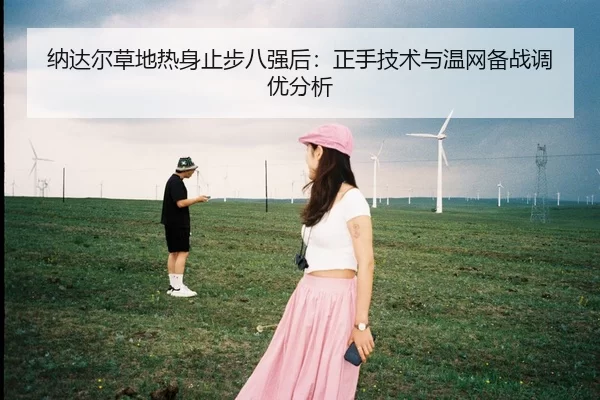 纳达尔草地热身止步八强后：正手技术与温网备战调优分析