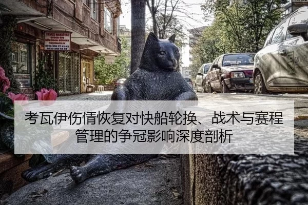 考瓦伊伤情恢复对快船轮换、战术与赛程管理的争冠影响深度剖析