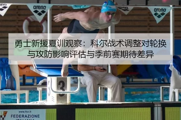 勇士新援夏训观察：科尔战术调整对轮换与攻防影响评估与季前赛期待差异