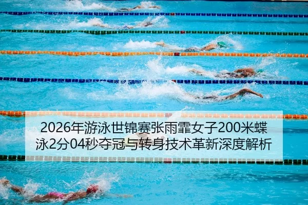 2026年游泳世锦赛张雨霏女子200米蝶泳2分04秒夺冠与转身技术革新深度解析