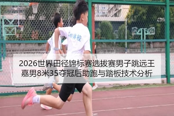 2026世界田径锦标赛选拔赛男子跳远王嘉男8米35夺冠后助跑与踏板技术分析