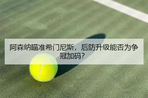 阿森纳瞄准希门尼斯，后防升级能否为争冠加码？