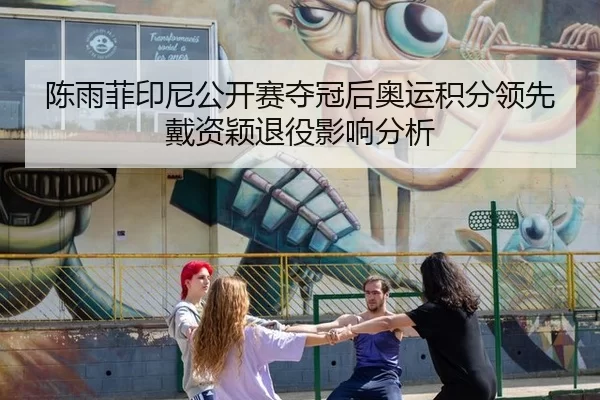 陈雨菲印尼公开赛夺冠后奥运积分领先戴资颖退役影响分析