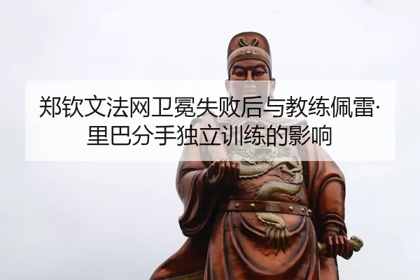郑钦文法网卫冕失败后与教练佩雷·里巴分手独立训练的影响