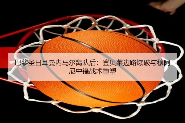 巴黎圣日耳曼内马尔离队后：登贝莱边路爆破与穆阿尼中锋战术重塑