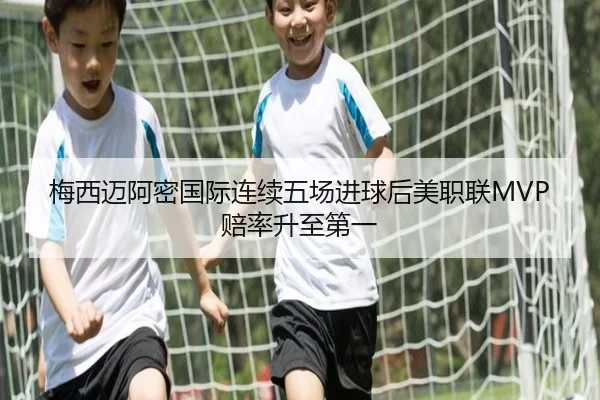 梅西迈阿密国际连续五场进球后美职联MVP赔率升至第一