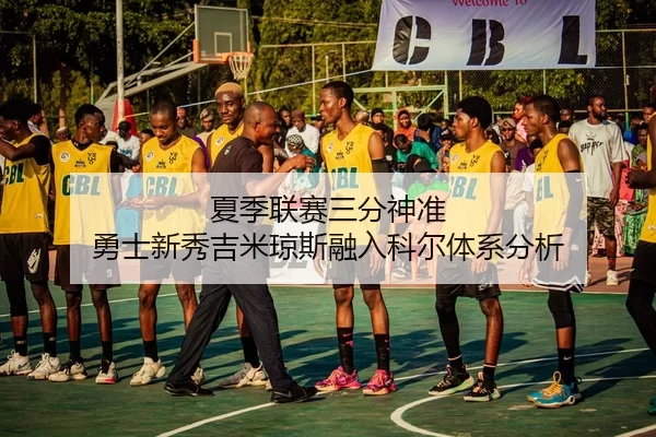 夏季联赛三分神准 勇士新秀吉米琼斯融入科尔体系分析